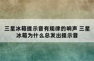 三星冰箱提示音有规律的响声 三星冰箱为什么总发出提示音